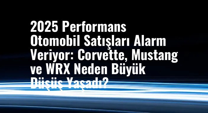 2025 Performans Otomobil Satışları Alarm Veriyor: Corvette, Mustang ve WRX Neden Büyük Düşüş Yaşadı?
