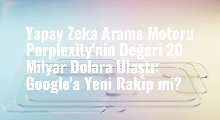 Yapay Zeka Arama Motoru Perplexity'nin Değeri 20 Milyar Dolara Ulaştı: Google'a Yeni Rakip mi?
