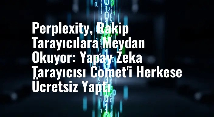 Perplexity, Rakip Tarayıcılara Meydan Okuyor: Yapay Zeka Tarayıcısı Comet'i Herkese Ücretsiz Yaptı