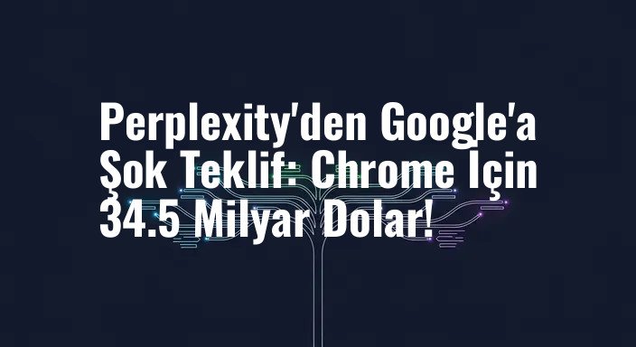 Perplexity'den Google'a Şok Teklif: Chrome İçin 34.5 Milyar Dolar!