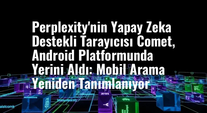 Perplexity'nin Yapay Zeka Destekli Tarayıcısı Comet, Android Platformunda Yerini Aldı: Mobil Arama Yeniden Tanımlanıyor
