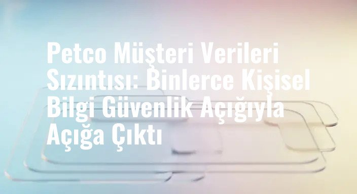 Petco Müşteri Verileri Sızıntısı: Binlerce Kişisel Bilgi Güvenlik Açığıyla Açığa Çıktı