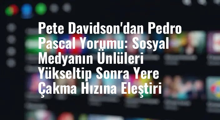Pete Davidson'dan Pedro Pascal Yorumu: Sosyal Medyanın Ünlüleri Yükseltip Sonra Yere Çakma Hızına Eleştiri