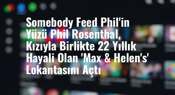 Somebody Feed Phil'in Yüzü Phil Rosenthal, Kızıyla Birlikte 22 Yıllık Hayali Olan 'Max & Helen's' Lokantasını Açtı