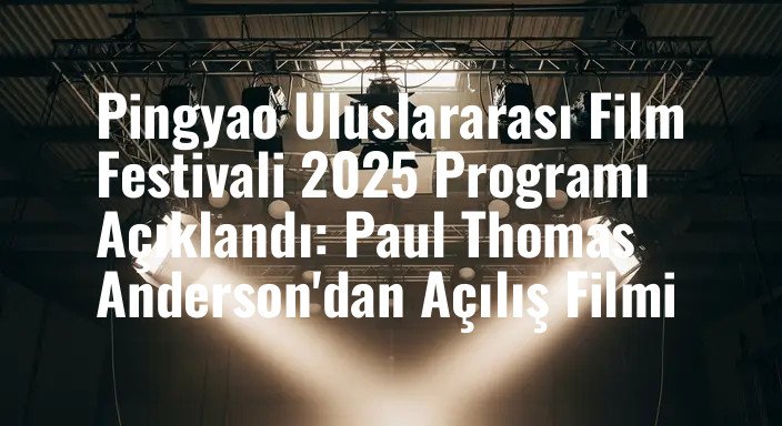 Pingyao Uluslararası Film Festivali 2025 Programı Açıklandı: Paul Thomas Anderson'dan Açılış Filmi