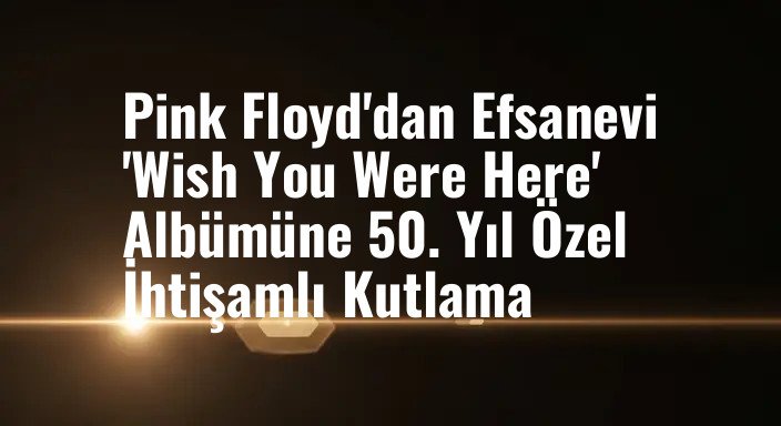 Pink Floyd'dan Efsanevi 'Wish You Were Here' Albümüne 50. Yıl Özel İhtişamlı Kutlama