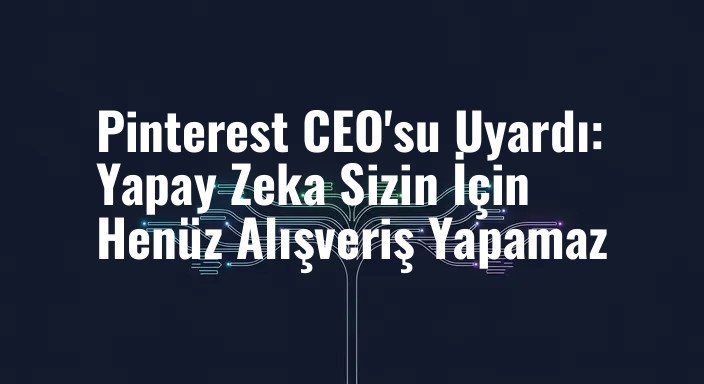 Pinterest CEO'su Uyardı: Yapay Zeka Sizin İçin Henüz Alışveriş Yapamaz