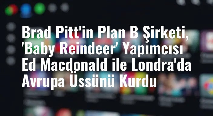 Brad Pitt'in Plan B Şirketi, 'Baby Reindeer' Yapımcısı Ed Macdonald ile Londra'da Avrupa Üssünü Kurdu