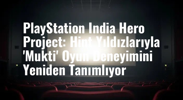 PlayStation India Hero Project: Hint Yıldızlarıyla 'Mukti' Oyun Deneyimini Yeniden Tanımlıyor