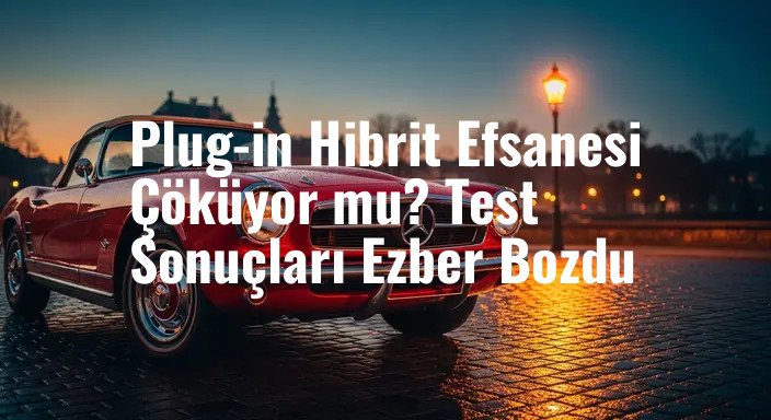 Plug-in Hibrit Efsanesi Çöküyor mu? Test Sonuçları Ezber Bozdu