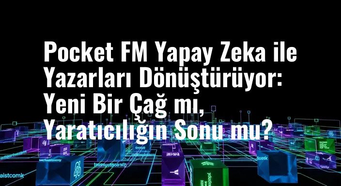 Pocket FM Yapay Zeka ile Yazarları Dönüştürüyor: Yeni Bir Çağ mı, Yaratıcılığın Sonu mu?
