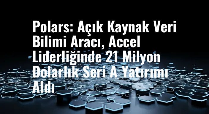 Polars: Açık Kaynak Veri Bilimi Aracı, Accel Liderliğinde 21 Milyon Dolarlık Seri A Yatırımı Aldı