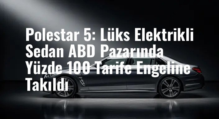 Polestar 5: Lüks Elektrikli Sedan ABD Pazarında Yüzde 100 Tarife Engeline Takıldı