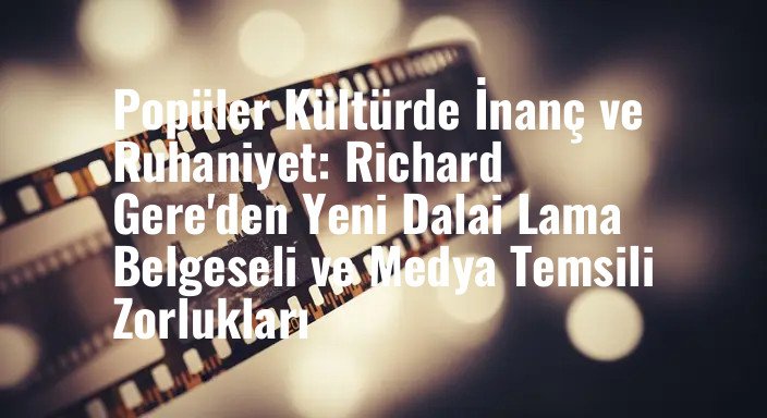 Popüler Kültürde İnanç ve Ruhaniyet: Richard Gere'den Yeni Dalai Lama Belgeseli ve Medya Temsili Zorlukları