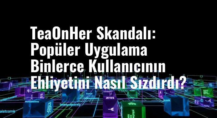 TeaOnHer Skandalı: Popüler Uygulama Binlerce Kullanıcının Ehliyetini Nasıl Sızdırdı?