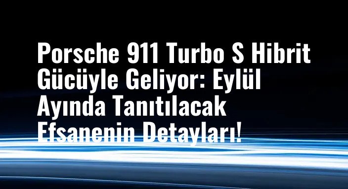Porsche 911 Turbo S Hibrit Gücüyle Geliyor: Eylül Ayında Tanıtılacak Efsanenin Detayları!