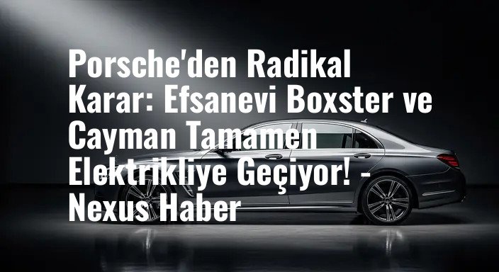 Porsche'den Radikal Karar: Efsanevi Boxster ve Cayman Tamamen Elektrikliye Geçiyor! - Nexus Haber