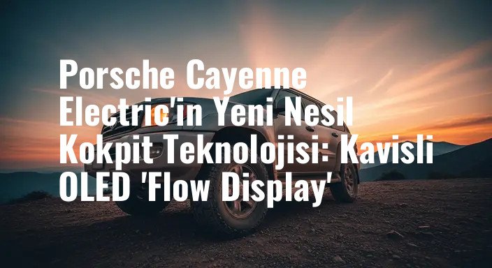 Porsche Cayenne Electric'in Yeni Nesil Kokpit Teknolojisi: Kavisli OLED 'Flow Display'