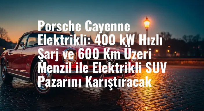 Porsche Cayenne Elektrikli: 400 kW Hızlı Şarj ve 600 Km Üzeri Menzil ile Elektrikli SUV Pazarını Karıştıracak