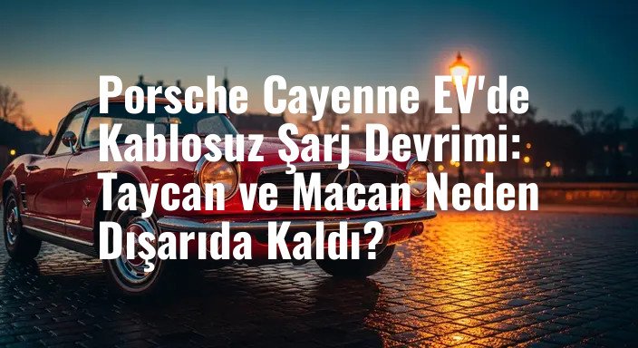 Porsche Cayenne EV'de Kablosuz Şarj Devrimi: Taycan ve Macan Neden Dışarıda Kaldı?