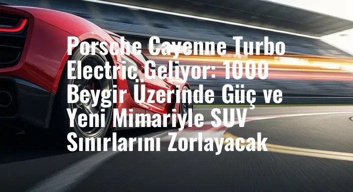 Porsche Cayenne Turbo Electric Geliyor: 1000 Beygir Üzerinde Güç ve Yeni Mimariyle SUV Sınırlarını Zorlayacak