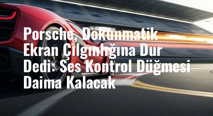 Porsche, Dokunmatik Ekran Çılgınlığına Dur Dedi: Ses Kontrol Düğmesi Daima Kalacak