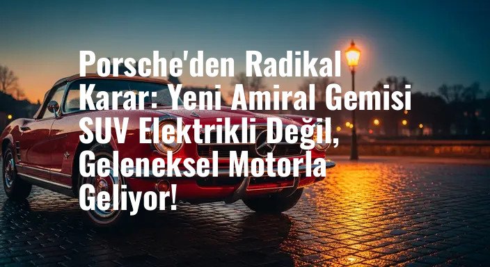 Porsche'den Radikal Karar: Yeni Amiral Gemisi SUV Elektrikli Değil, Geleneksel Motorla Geliyor!