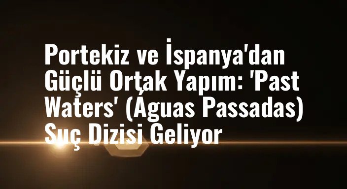 Portekiz ve İspanya'dan Güçlü Ortak Yapım: 'Past Waters' (Águas Passadas) Suç Dizisi Geliyor