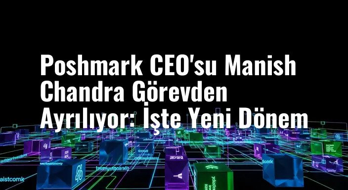 Poshmark CEO'su Manish Chandra Görevden Ayrılıyor: İşte Yeni Dönem