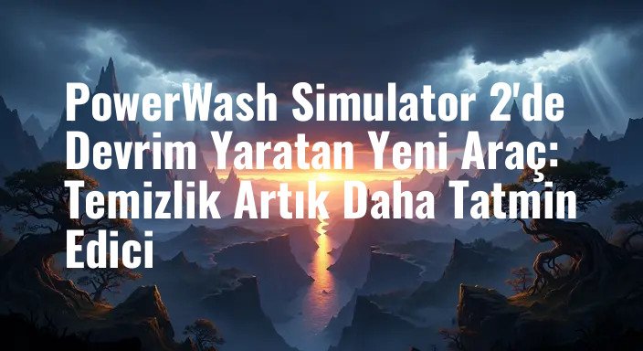 PowerWash Simulator 2'de Devrim Yaratan Yeni Araç: Temizlik Artık Daha Tatmin Edici