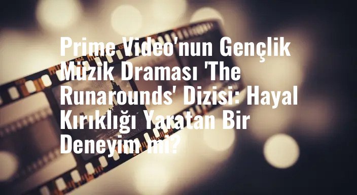 Prime Video'nun Gençlik Müzik Draması 'The Runarounds' Dizisi: Hayal Kırıklığı Yaratan Bir Deneyim mi?