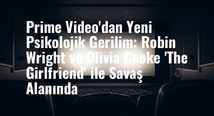 Prime Video'dan Yeni Psikolojik Gerilim: Robin Wright ve Olivia Cooke 'The Girlfriend' ile Savaş Alanında