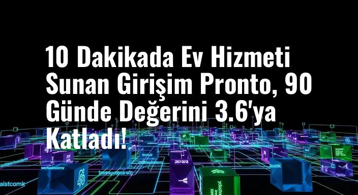 10 Dakikada Ev Hizmeti Sunan Girişim Pronto, 90 Günde Değerini 3.6'ya Katladı!