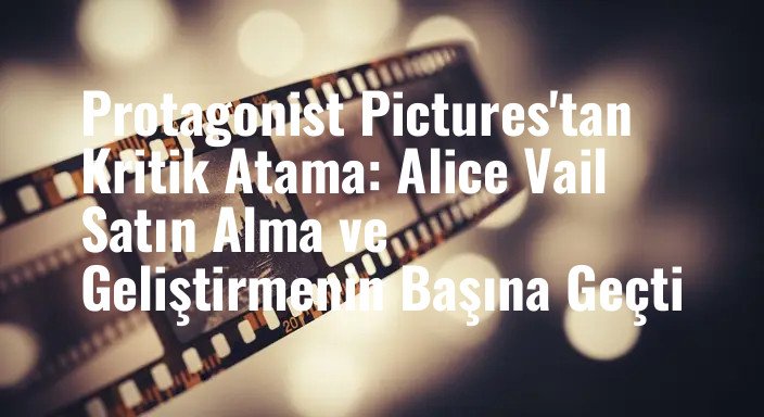 Protagonist Pictures'tan Kritik Atama: Alice Vail Satın Alma ve Geliştirmenin Başına Geçti
