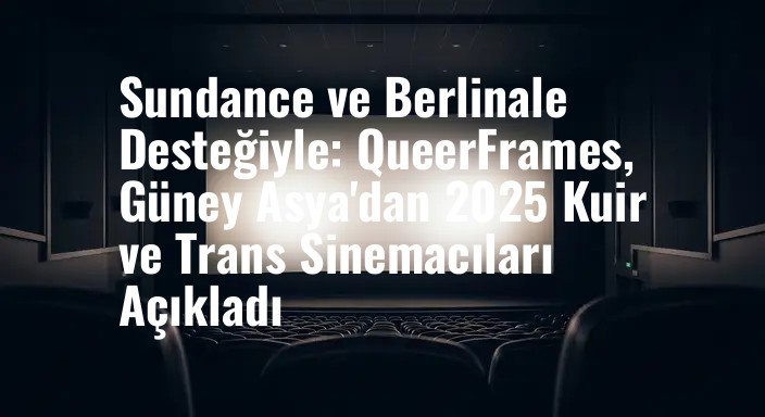 Sundance ve Berlinale Desteğiyle: QueerFrames, Güney Asya'dan 2025 Kuir ve Trans Sinemacıları Açıkladı