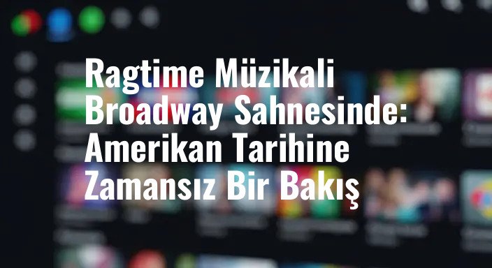 Ragtime Müzikali Broadway Sahnesinde: Amerikan Tarihine Zamansız Bir Bakış