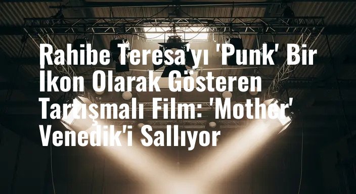 Rahibe Teresa'yı 'Punk' Bir İkon Olarak Gösteren Tartışmalı Film: 'Mother' Venedik'i Sallıyor