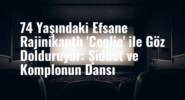 74 Yaşındaki Efsane Rajinikanth 'Coolie' ile Göz Dolduruyor: Şiddet ve Komplonun Dansı