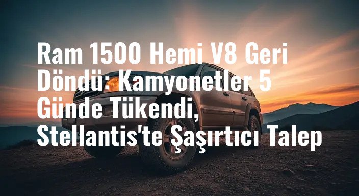 Ram 1500 Hemi V8 Geri Döndü: Kamyonetler 5 Günde Tükendi, Stellantis'te Şaşırtıcı Talep
