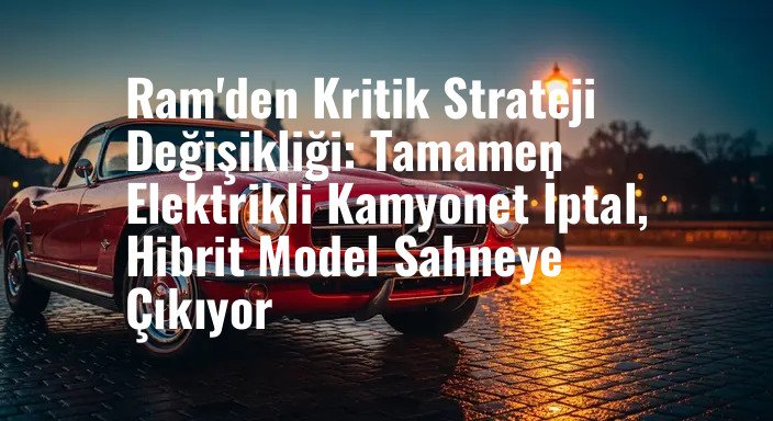 Ram'den Kritik Strateji Değişikliği: Tamamen Elektrikli Kamyonet İptal, Hibrit Model Sahneye Çıkıyor