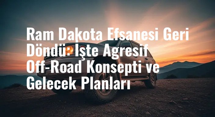 Ram Dakota Efsanesi Geri Döndü: İşte Agresif Off-Road Konsepti ve Gelecek Planları
