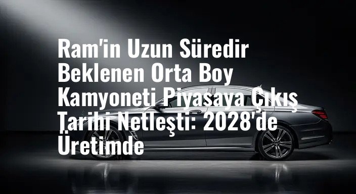 Ram'in Uzun Süredir Beklenen Orta Boy Kamyoneti Piyasaya Çıkış Tarihi Netleşti: 2028'de Üretimde