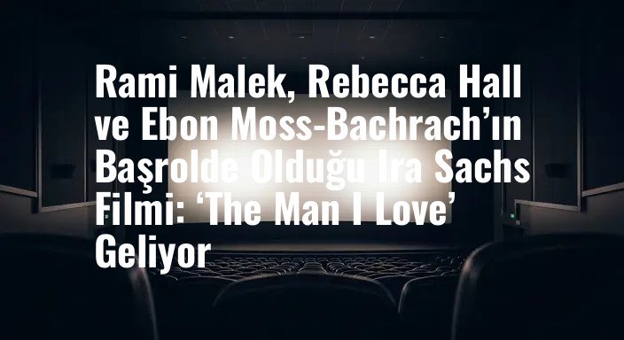 Rami Malek, Rebecca Hall ve Ebon Moss-Bachrach’ın Başrolde Olduğu Ira Sachs Filmi: ‘The Man I Love’ Geliyor