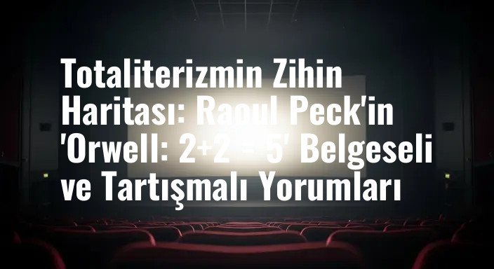 Totaliterizmin Zihin Haritası: Raoul Peck'in 'Orwell: 2+2 = 5' Belgeseli ve Tartışmalı Yorumları