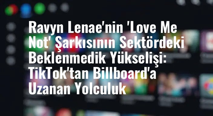 Ravyn Lenae'nin 'Love Me Not' Şarkısının Sektördeki Beklenmedik Yükselişi: TikTok'tan Billboard'a Uzanan Yolculuk