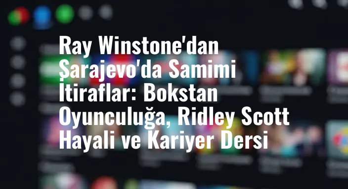 Ray Winstone'dan Sarajevo'da Samimi İtiraflar: Bokstan Oyunculuğa, Ridley Scott Hayali ve Kariyer Dersi