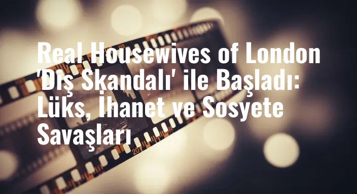Real Housewives of London 'Diş Skandalı' ile Başladı: Lüks, İhanet ve Sosyete Savaşları