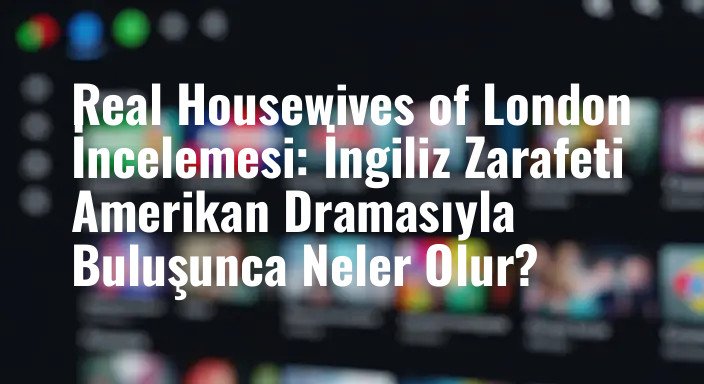 Real Housewives of London İncelemesi: İngiliz Zarafeti Amerikan Dramasıyla Buluşunca Neler Olur?
