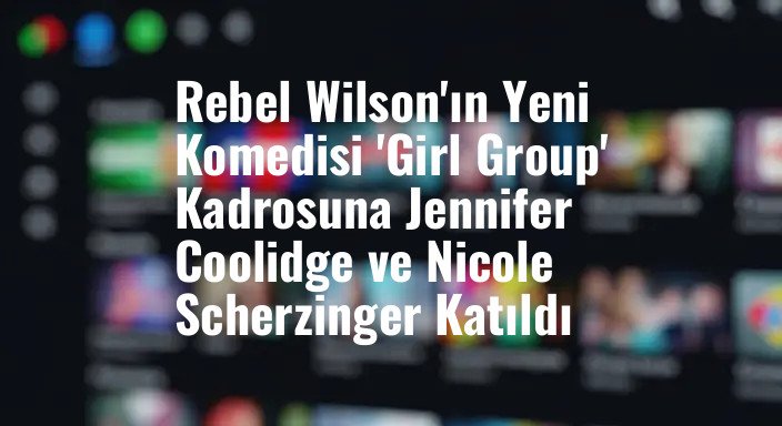 Rebel Wilson'ın Yeni Komedisi 'Girl Group' Kadrosuna Jennifer Coolidge ve Nicole Scherzinger Katıldı