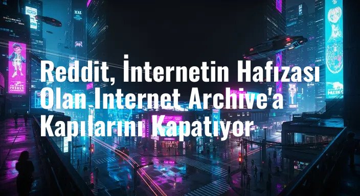 Reddit, İnternetin Hafızası Olan Internet Archive'a Kapılarını Kapatıyor